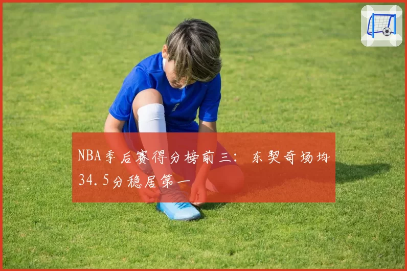 NBA季后赛得分榜前三:东契奇场均34.5分稳居第一