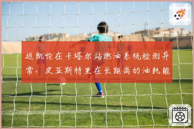 迈凯伦在卡塔尔站燃油系统检测异常，皮亚斯特里在长距离的油耗能否撑到终点？