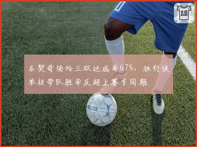 东契奇场均三双达成率67%，独行侠单核带队胜率反超上赛季同期