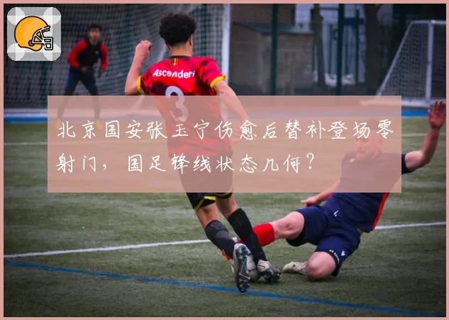 北京国安张玉宁伤愈后替补登场零射门，国足锋线状态几何？
