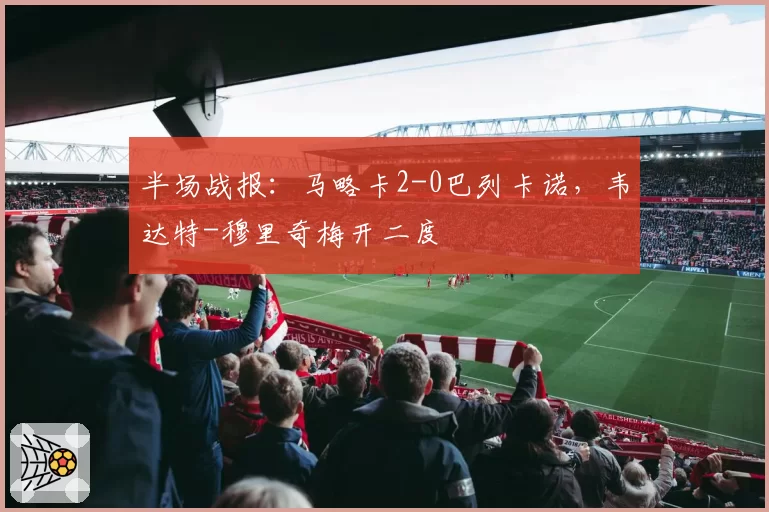 半场战报：马略卡2-0巴列卡诺，韦达特-穆里奇梅开二度