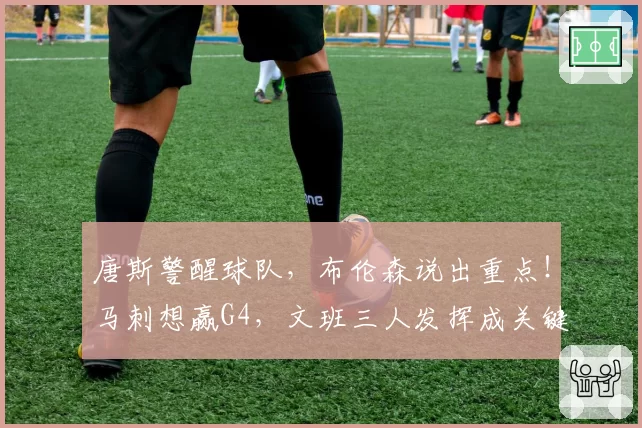 唐斯警醒球队，布伦森说出重点！马刺想赢G4，文班三人发挥成关键
