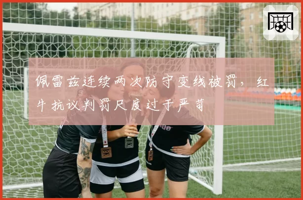 佩雷兹连续两次防守变线被罚,红牛抗议判罚尺度过于严苛