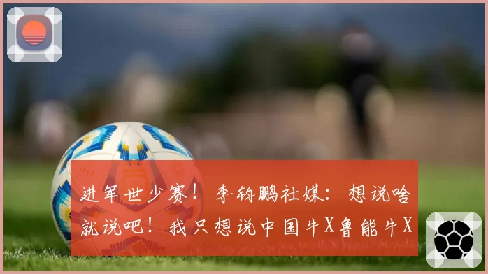 进军世少赛!李钧鹏社媒:想说啥就说吧!我只想说中国牛X鲁能牛X