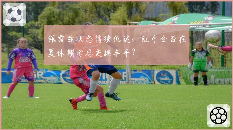 佩雷兹状态持续低迷,红牛会否在夏休期考虑更换车手?
