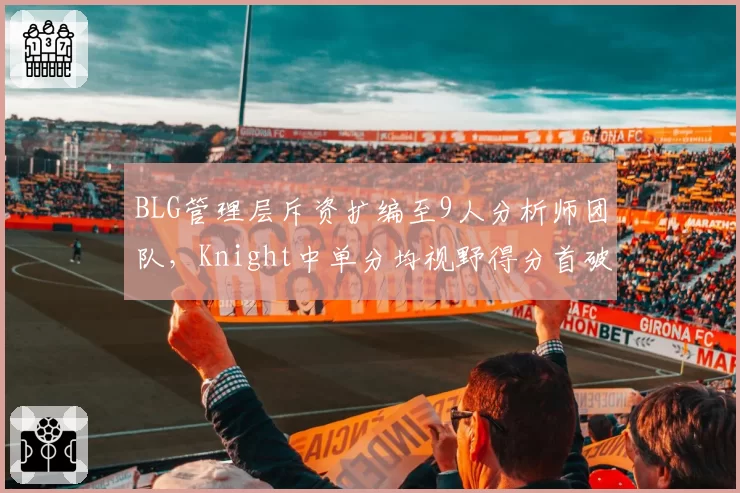 BLG管理层斥资扩编至9人分析师团队，Knight中单分均视野得分首破2.6登顶LPL夏季赛