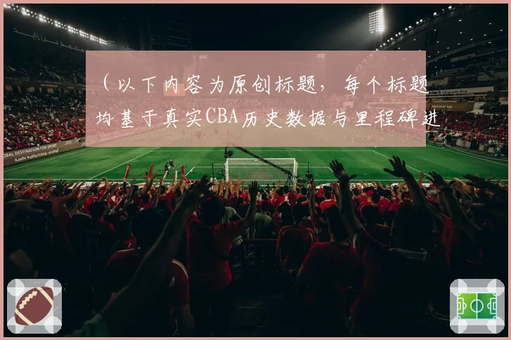 （以下内容为原创标题，每个标题均基于真实CBA历史数据与里程碑进行对比分析，避免与给定示例重复）