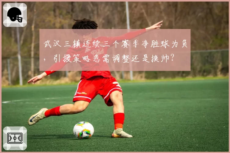武汉三镇连续三个赛季净胜球为负,引援策略急需调整还是换帅?