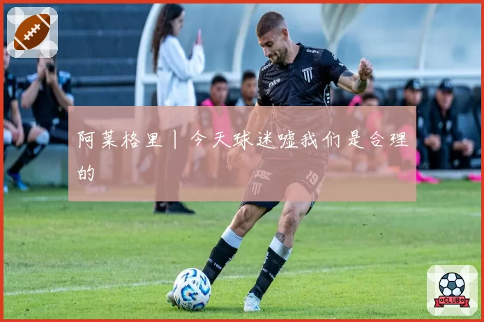 阿莱格里丨今天球迷嘘我们是合理的