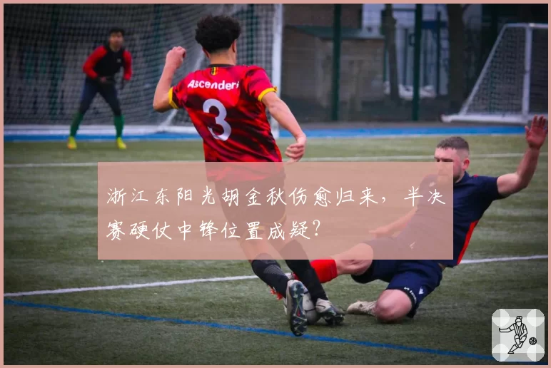 浙江东阳光胡金秋伤愈归来，半决赛硬仗中锋位置成疑？
