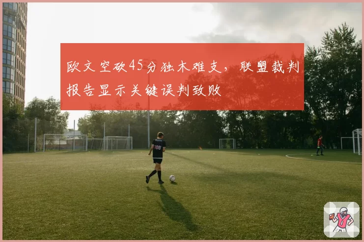 欧文空砍45分独木难支，联盟裁判报告显示关键误判致败