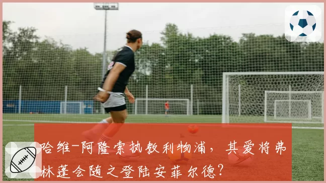 哈维-阿隆索执教利物浦，其爱将弗林蓬会随之登陆安菲尔德？