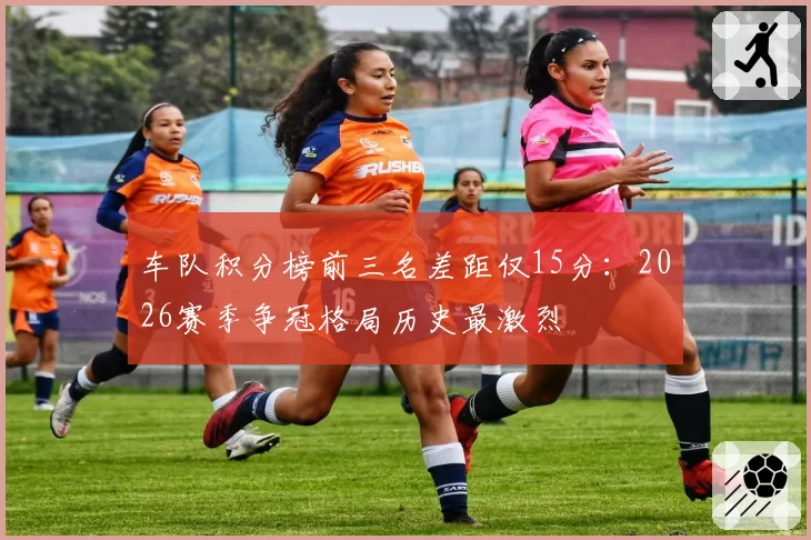 车队积分榜前三名差距仅15分:2026赛季争冠格局历史最激烈