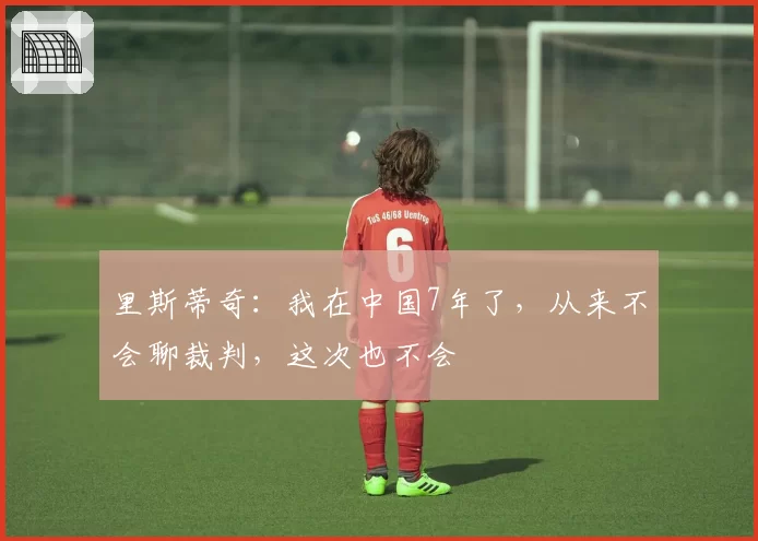 里斯蒂奇：我在中国7年了，从来不会聊裁判，这次也不会