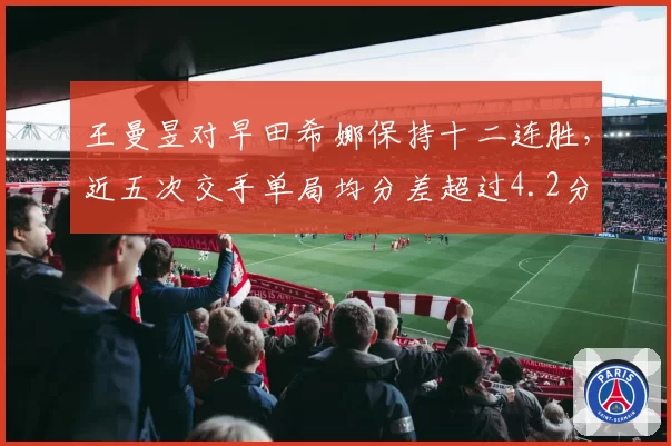 王曼昱对早田希娜保持十二连胜，近五次交手单局均分差超过4.2分