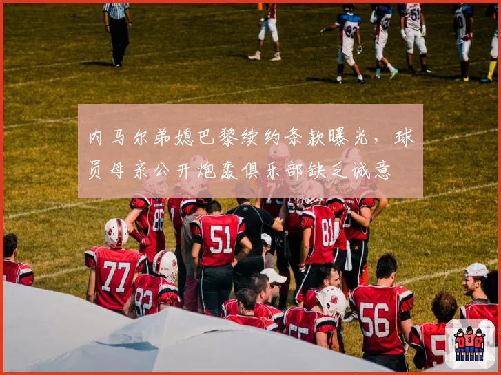 内马尔弟媳巴黎续约条款曝光，球员母亲公开炮轰俱乐部缺乏诚意