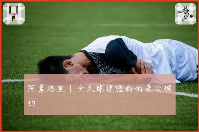 阿莱格里丨今天球迷嘘我们是合理的