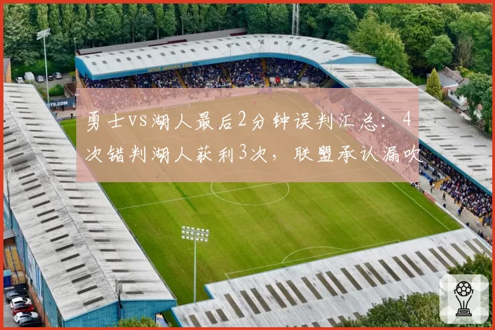 勇士vs湖人最后2分钟误判汇总:4次错判湖人获利3次,联盟承认漏吹犯规
