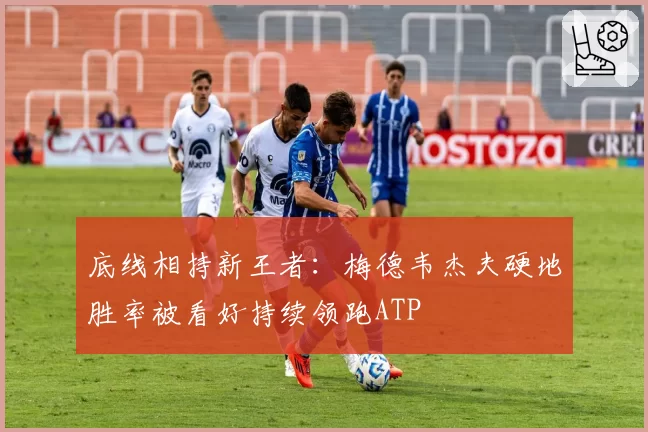 底线相持新王者：梅德韦杰夫硬地胜率被看好持续领跑ATP