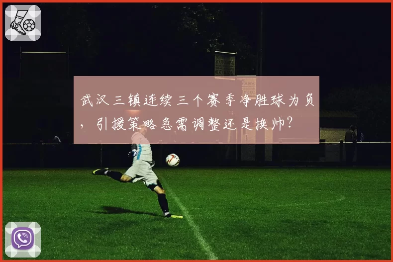 武汉三镇连续三个赛季净胜球为负,引援策略急需调整还是换帅?
