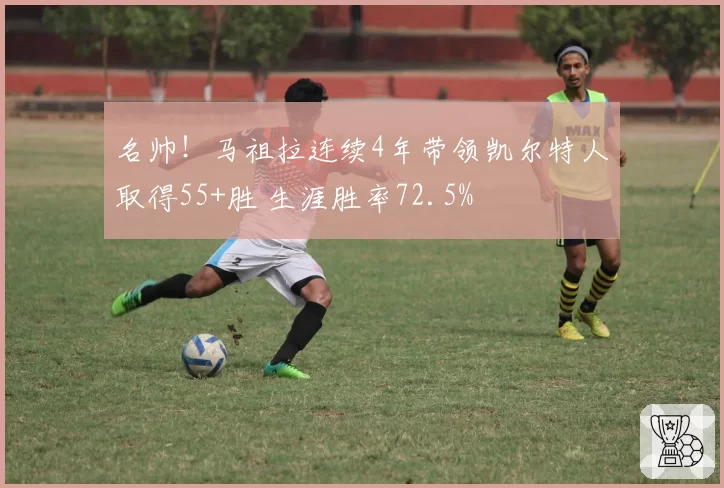 名帅！马祖拉连续4年带领凯尔特人取得55+胜 生涯胜率72.5%