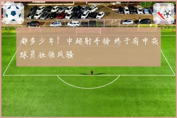 都多少年！中超射手榜 终于有申花球员独领风骚