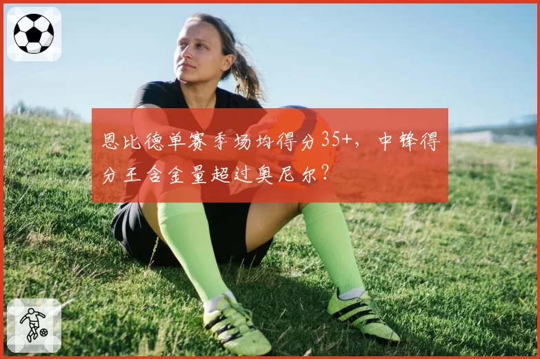 恩比德单赛季场均得分35+，中锋得分王含金量超过奥尼尔？