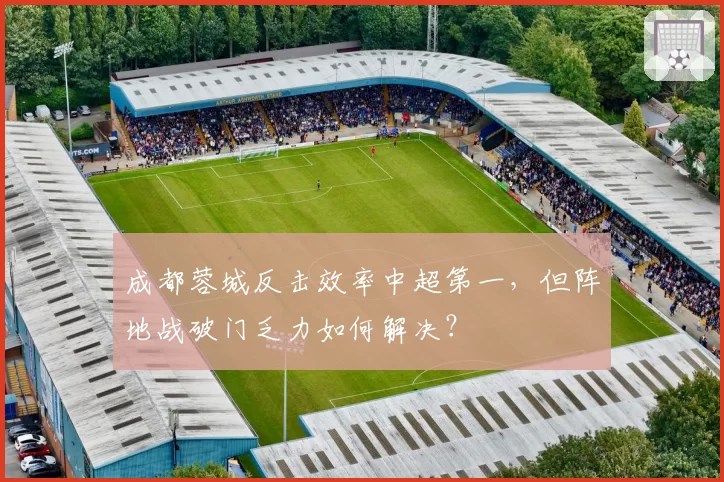 成都蓉城反击效率中超第一，但阵地战破门乏力如何解决？