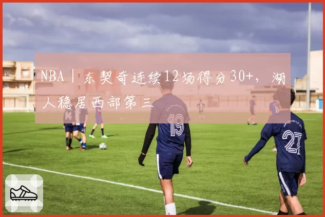 NBA｜东契奇连续12场得分30+，湖人稳居西部第三