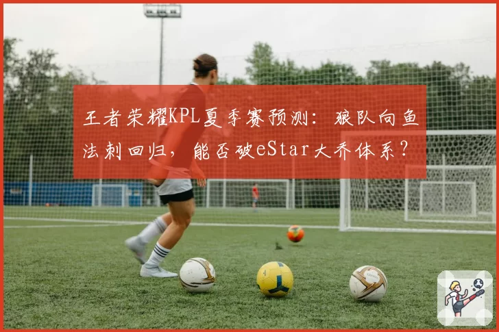 王者荣耀KPL夏季赛预测:狼队向鱼法刺回归,能否破eStar大乔体系?