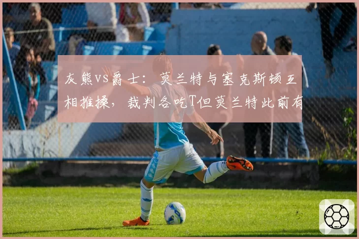 灰熊vs爵士:莫兰特与塞克斯顿互相推搡,裁判各吃T但莫兰特此前有挑衅动作未罚