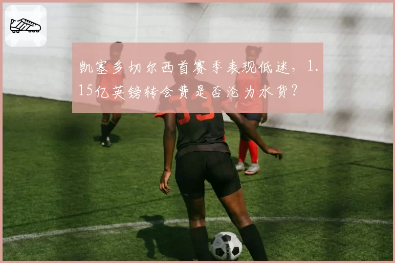 凯塞多切尔西首赛季表现低迷,1.15亿英镑转会费是否沦为水货?