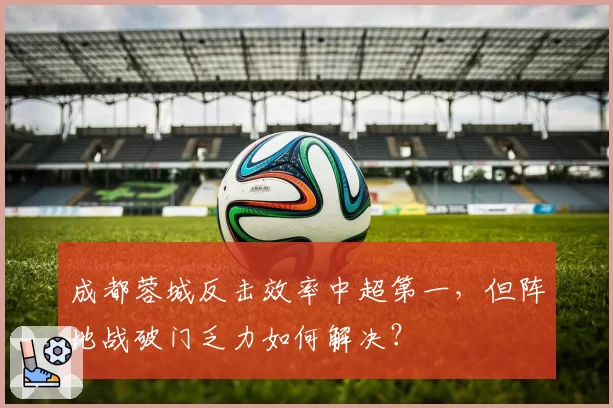 成都蓉城反击效率中超第一，但阵地战破门乏力如何解决？