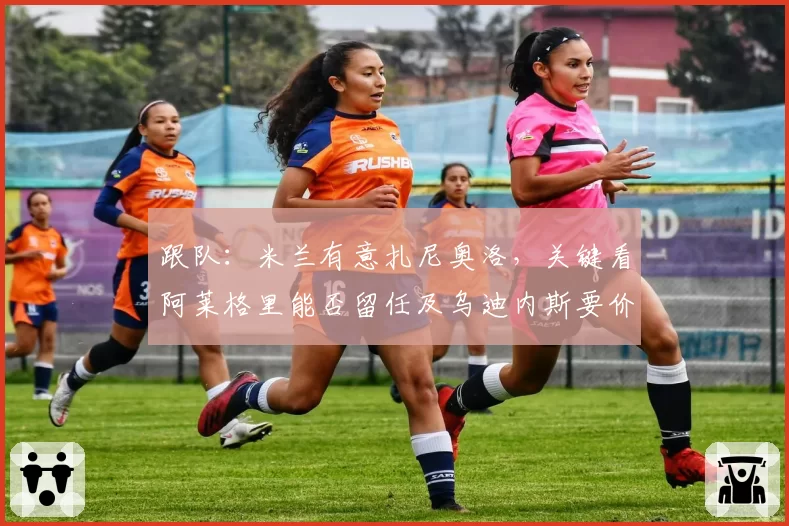 跟队：米兰有意扎尼奥洛，关键看阿莱格里能否留任及乌迪内斯要价