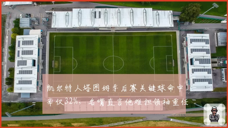 凯尔特人塔图姆季后赛关键球命中率仅32%,名嘴直言他难担领袖重任