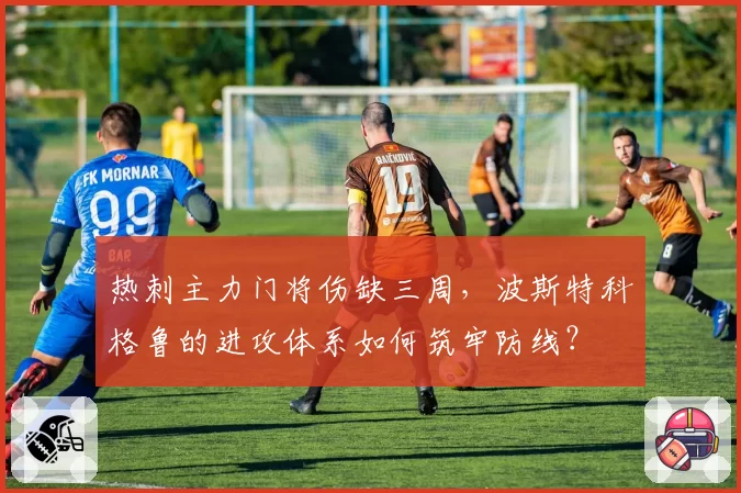 热刺主力门将伤缺三周，波斯特科格鲁的进攻体系如何筑牢防线？