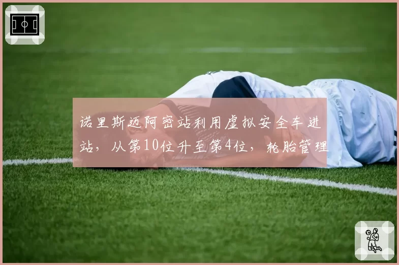 诺里斯迈阿密站利用虚拟安全车进站,从第10位升至第4位,轮胎管理成关键