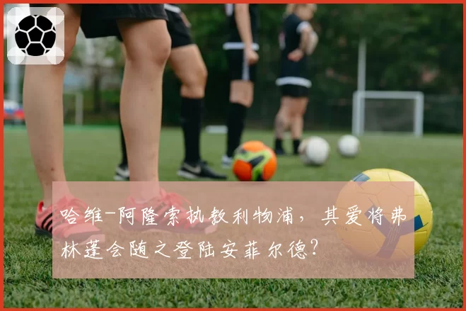 哈维-阿隆索执教利物浦，其爱将弗林蓬会随之登陆安菲尔德？