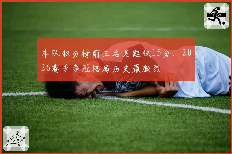车队积分榜前三名差距仅15分：2026赛季争冠格局历史最激烈