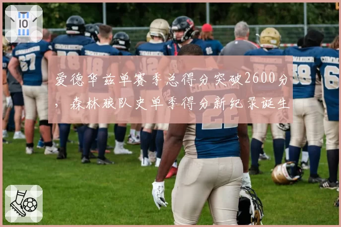 爱德华兹单赛季总得分突破2600分,森林狼队史单季得分新纪录诞生__br_