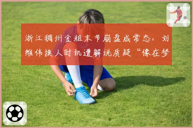浙江稠州金租末节崩盘成常态，刘维伟换人时机遭解说质疑“像在梦游”