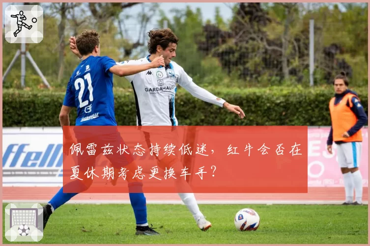 佩雷兹状态持续低迷,红牛会否在夏休期考虑更换车手?
