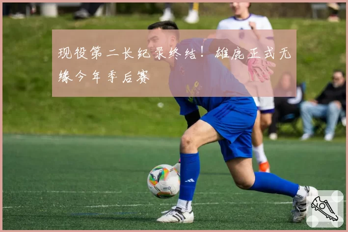 现役第二长纪录终结！雄鹿正式无缘今年季后赛