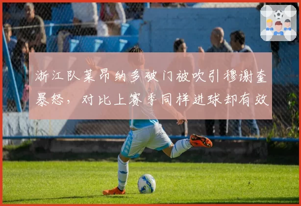 浙江队莱昂纳多破门被吹引穆谢奎暴怒，对比上赛季同样进球却有效，规则解释前后矛盾
