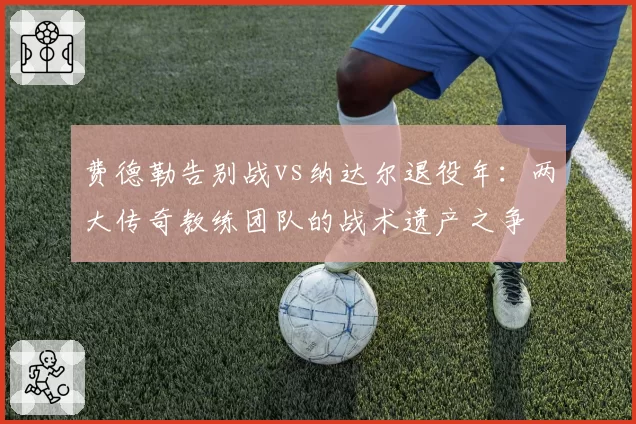 费德勒告别战vs纳达尔退役年：两大传奇教练团队的战术遗产之争