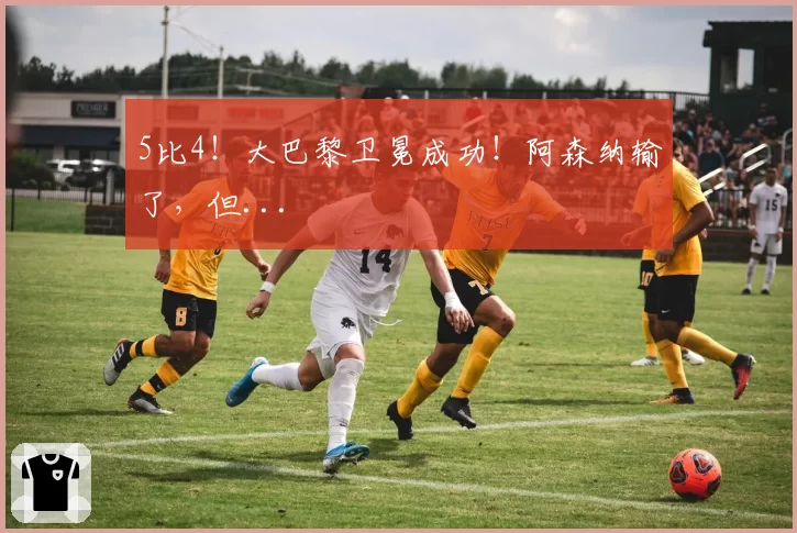 5比4!大巴黎卫冕成功!阿森纳输了,但...