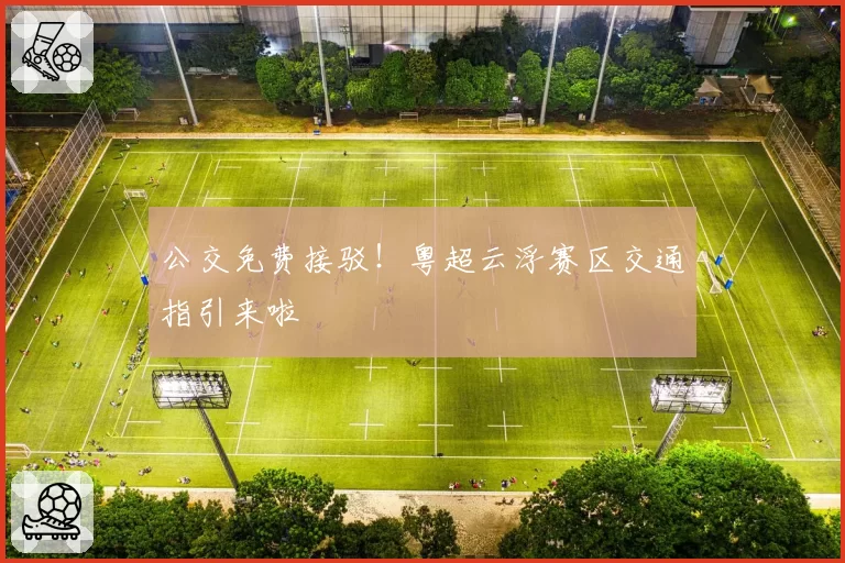 公交免费接驳！粤超云浮赛区交通指引来啦