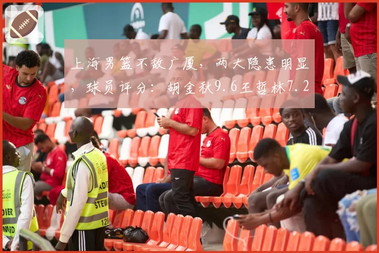 上海男篮不敌广厦,两大隐患明显,球员评分:胡金秋9.6王哲林7.2