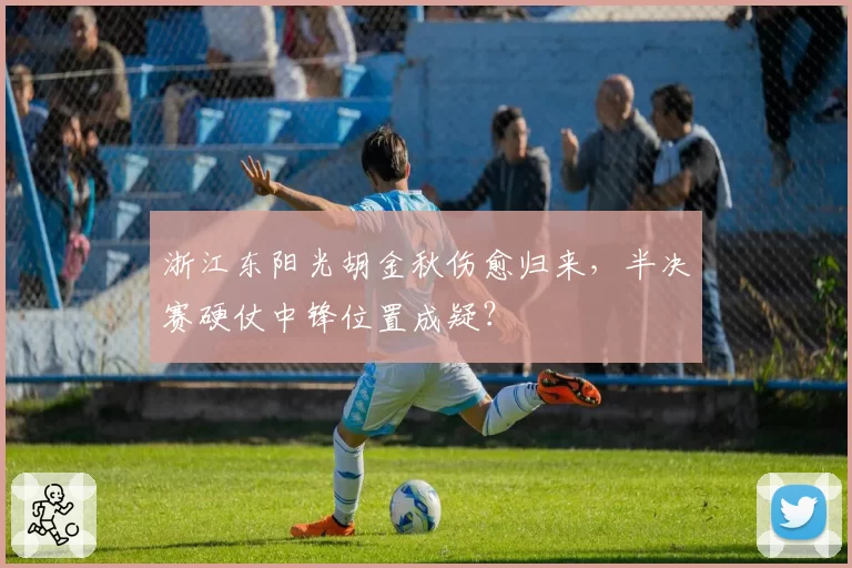 浙江东阳光胡金秋伤愈归来，半决赛硬仗中锋位置成疑？