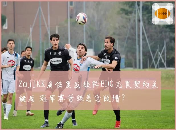 ZmjjKK肩伤复发缺阵EDG无畏契约关键局 冠军赛晋级悬念陡增?
